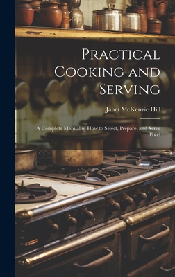 Practical Cooking and Serving: A Complete Manual of How to Select, Prepare, and Serve Food - Hill, Janet McKenzie
