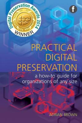 Practical Digital Preservation: A How-to Guide for Organizations of Any Size - Brown, Adrian