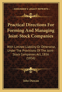 Practical Directions for Forming and Managing Joint-Stock Companies: With Limited Liability or Other