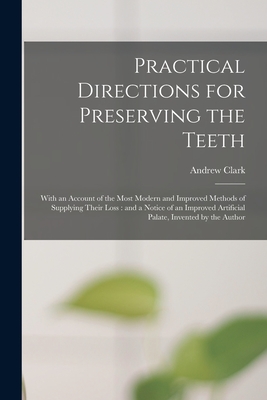 Practical Directions for Preserving the Teeth: With an Account of the Most Modern and Improved Methods of Supplying Their Loss: and a Notice of an Improved Artificial Palate, Invented by the Author - Clark, Andrew