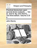 Practical Discourses Upon Several Divine Subjects, ... Vol. III. and IV. By John Norris, ... The Third Edition. of 4; Volume 3