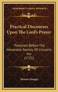 Practical Discourses Upon the Lord's Prayer: Preached Before the Honorable Society of Lincoln's Inn (1721)