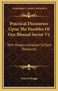 Practical Discourses Upon the Parables of Our Blessed Savior V1: With Prayers Annexed to Each Discourse