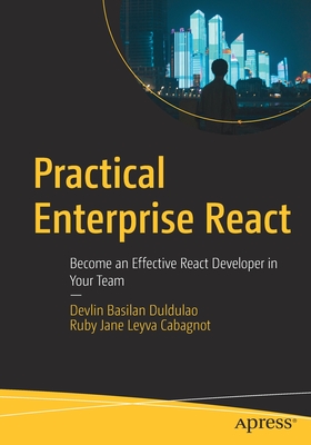 Practical Enterprise React: Become an Effective React Developer in Your Team - Duldulao, Devlin Basilan, and Cabagnot, Ruby Jane Leyva