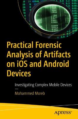 Practical Forensic Analysis of Artifacts on iOS and Android Devices: Investigating Complex Mobile Devices - Moreb, Mohammed