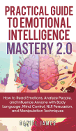 Practical Guide to Emotional Intelligence Mastery 2.0: How to Read Emotions, Analyze People, and Influence Anyone with Body Language, Mind Control, Nlp, Persuasion, and Manipulation Techniques