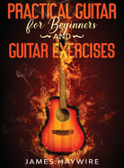 Practical Guitar For Beginners And Guitar Exercises: How To Teach Yourself To Play Your First Songs in 7 Days or Less Including 70+ Tips and Exercises To Accelerate Your Learning:: How To Teach Yourself To Play Your First Songs in 7 Days or Less...