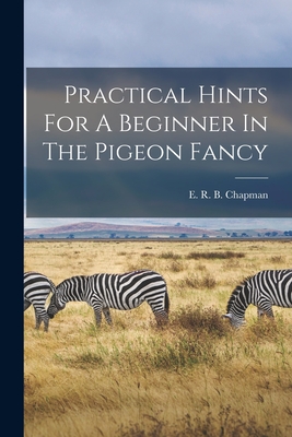 Practical Hints For A Beginner In The Pigeon Fancy - E R B Chapman (Creator)