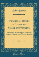 Practical Hints on Light and Shade in Painting: Illustrated by Examples from the Italian, Flemish, and Dutch Schools (Classic Reprint)