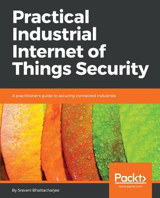 Practical Industrial Internet of Things Security: A practitioner's guide to securing connected industries - Bhattacharjee, Sravani