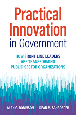 Practical Innovation in Government: How Front-Line Leaders Are Transforming Public-Sector Organizations - Robinson, Alan G, and Schroeder, Dean M