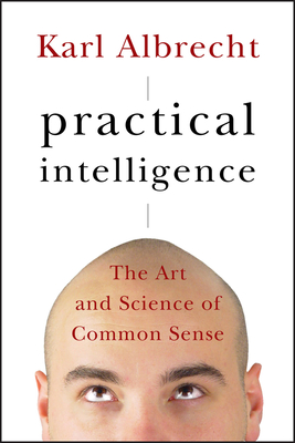 Practical Intelligence: The Art and Science of Common Sense - Albrecht, Karl