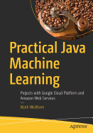 Practical Java Machine Learning: Projects with Google Cloud Platform and Amazon Web Services