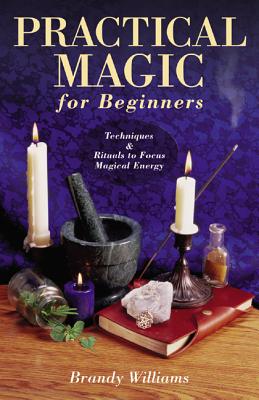 Practical Magic for Beginners: Techniques & Rituals to Focus Magical Energy - Williams, Brandy