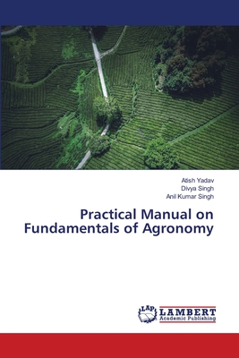 Practical Manual on Fundamentals of Agronomy - Yadav, Atish, and Singh, Divya, and Singh, Anil Kumar