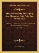 Practical Masonry, Bricklaying and Plastering, Both Plain and Ornamental: Containing a New and Complete System of Lines for Stone-Cutting. for the Use of Workmen