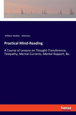 Practical Mind-Reading: A Course of Lessons on Thought-Transference, Telepathy, Mental-Currents, Mental Rapport, &c. - Atkinson, William Walker