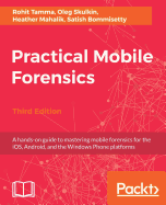 Practical Mobile Forensics,: A hands-on guide to mastering mobile forensics for the iOS, Android, and the Windows Phone platforms, 3rd Edition