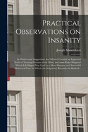 Practical Observations on Insanity: in Which Some Suggestions Are Offered Towards an Improved Mode of Treating Diseases of the Mind, and Some Rules Proposed Which It is Hoped May Lead to a More Humane and Successful Method of Cure: to Which Are...