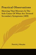 Practical Observations: Showing That Mercury Is The Sole Cause Of What Are Termed Secondary Symptoms (1839)