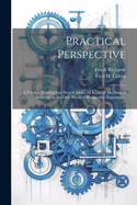 Practical Perspective: A Treatise Showing Just How to Make All Kinds of Mechanical Drawings in the Only Practical Perspective (Isometric) (Classic Reprint)