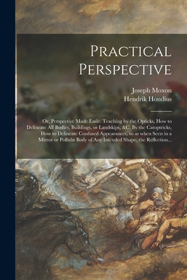 Practical Perspective; or, Perspective Made Easie. Teaching by the Opticks, How to Delineate All Bodies, Buildings, or Landskips, &c. By the Catoptricks, How to Delineate Confused Appearances, so as When Seen in a Mirror or Pollisht Body of Any... - Moxon, Joseph 1627-1691, and Hondius, Hendrik 1573- Perspective (Creator)
