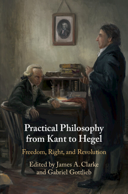 Practical Philosophy from Kant to Hegel: Freedom, Right, and Revolution - Clarke, James A. (Editor), and Gottlieb, Gabriel (Editor)