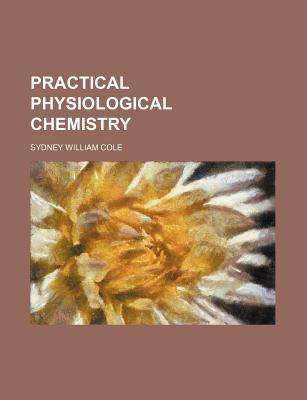 Practical Physiological Chemistry - Cole, Sydney William