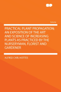 Practical Plant Propagation; An Exposition of the Art and Science of Increasing Plants as Practiced