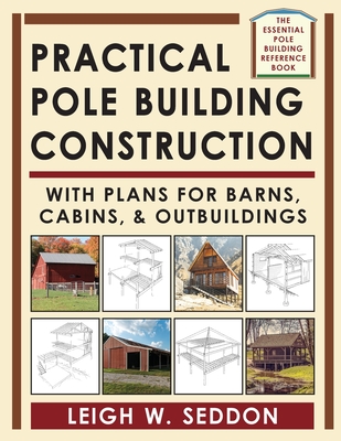 Practical Pole Building Construction: With Plans for Barns, Cabins, & Outbuildings - Seddon, Leigh