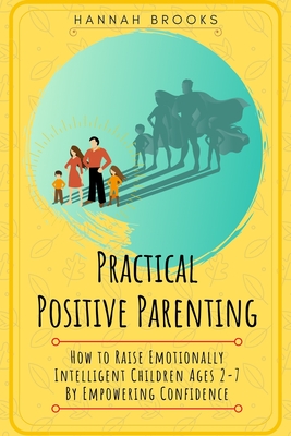 Practical Positive Parenting: How To Raise Emotionally Intelligent Children Ages 2-7 By Empowering Confidence - Brooks, Hannah