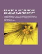 Practical Problems in Banking and Currency; Being a Number of Selected Addresses Delivered in Recent Years by Prominent Bankers, Financiers and Economists;