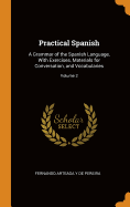 Practical Spanish: A Grammar of the Spanish Language, With Exercises, Materials for Conversation, and Vocabularies; Volume 2