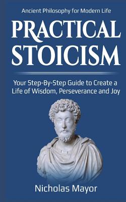 Practical Stoicism: Your Step-By-Step Guide to Create A life of wisdom, perseverance and Joy: Ancient Philosophy for Modern Life - Mayor, Nicholas