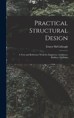 Practical Structural Design; a Text and Reference Work for Engineers, Architects, Builders, Draftsme - Ernest, McCullough