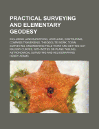 Practical Surveying and Elementary Geodesy: Including Land Surveying, Levelling, Contouring, Compass Traversing, Theodolite Work, Town Surveying, Engineering Field Work and Setting Out Railway Curves, with Notes on Plane Tabling, Astronomical Surveying an