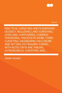 Practical Surveying and Elementary Geodesy, Including Land Surveying, Levelling, Contouring, Compass Traversing, Theodolite Work, Town Surveying, Engineering Field Work and Setting Out Railway Curves, with Notes on Plane Tabling, Astronomical Surveying an