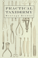 Practical Taxidermy: A Manual of Instruction to the Amateur in Collecting, Preserving, and Setting up Natural History Specimens of All Kinds. To Which is Added a Chapter Upon the Pictorial Arrangement of Museums