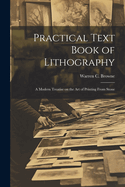 Practical Text Book of Lithography: A Modern Treatise on the Art of Printing From Stone