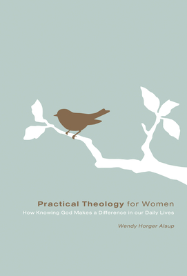 Practical Theology for Women: How Knowing God Makes a Difference in Our Daily Lives - Alsup, Wendy Horger