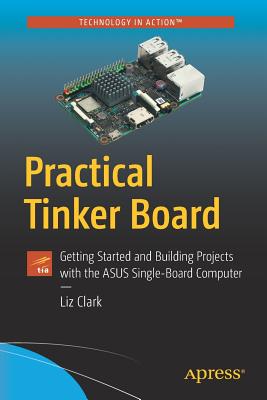 Practical Tinker Board: Getting Started and Building Projects with the ASUS Single-Board Computer - Clark, Liz