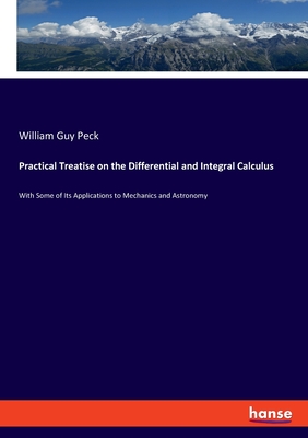 Practical Treatise on the Differential and Integral Calculus: With Some of Its Applications to Mechanics and Astronomy - Peck, William Guy