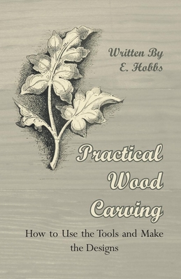 Practical Wood Carving - How to Use the Tools and Make the Designs - Hobbs, Edward