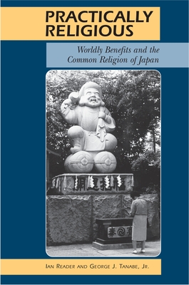 Practically Religious: Worldly Benefits and the Common Religion of Japan - Reader, Ian, and Tanabe, George