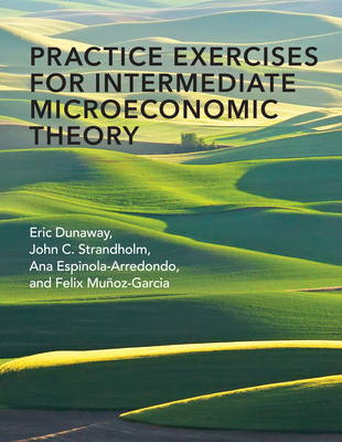 Practice Exercises for Intermediate Microeconomic Theory - Dunaway, Eric, and Strandholm, John C, and Espinola-Arredondo, Ana