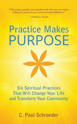 Practice Makes PURPOSE: Six Spiritual Practices That Will Change Your Life and Transform Your Community - Schroeder, C Paul