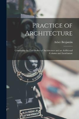 Practice of Architecture: Containing the Five Orders of Architecture and an Additional Column and Entablature - Benjamin, Asher