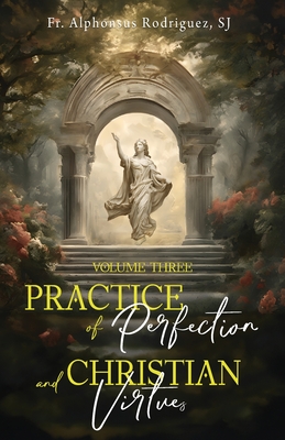 Practice of Perfection and Christian Virtues Volume Three - Rodriguez Sj, Alphonsus, Fr., and Rickaby Sj, Joseph, Fr. (Translated by)