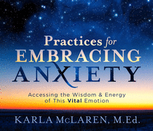 Practices for Embracing Anxiety: Accessing the Wisdom and Energy of This Vital Emotion