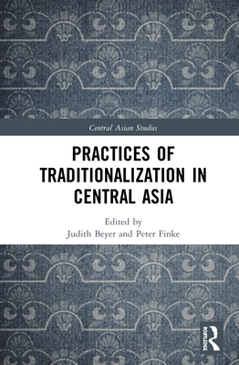 Practices of Traditionalization in Central Asia - Beyer, Judith (Editor), and Finke, Peter (Editor)